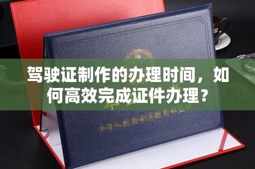 新罗驾驶证制作的办理时间，如何高效完成证件办理？