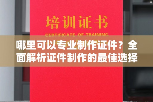 新罗哪里可以专业制作证件？全面解析证件制作的最佳选择