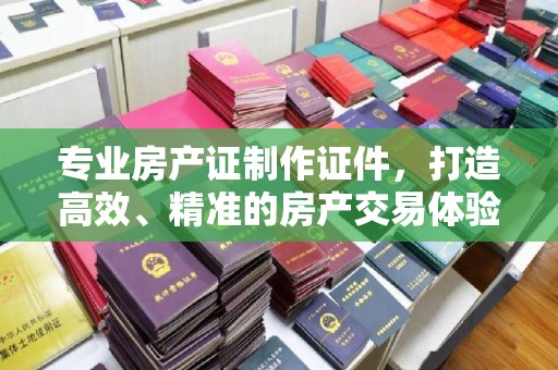 新罗专业房产证制作证件，打造高效、精准的房产交易体验