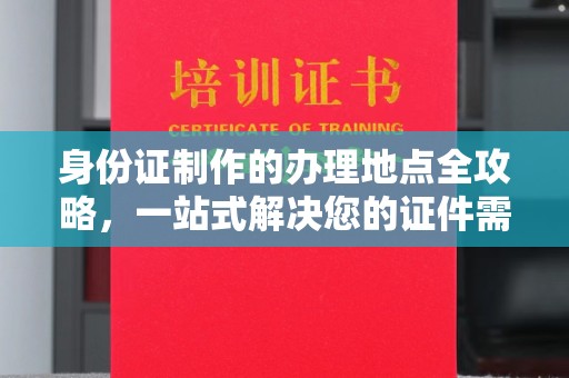 新罗身份证制作的办理地点全攻略，一站式解决您的证件需求