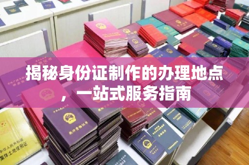 新罗揭秘身份证制作的办理地点，一站式服务指南