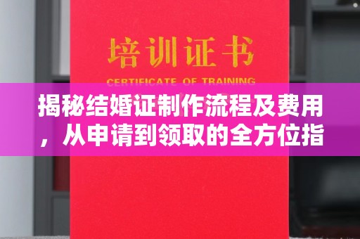 新罗揭秘结婚证制作流程及费用，从申请到领取的全方位指南