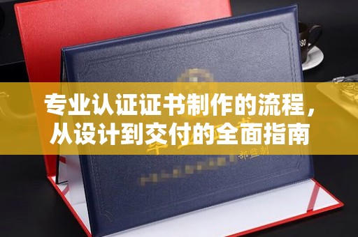 新罗专业认证证书制作的流程，从设计到交付的全面指南